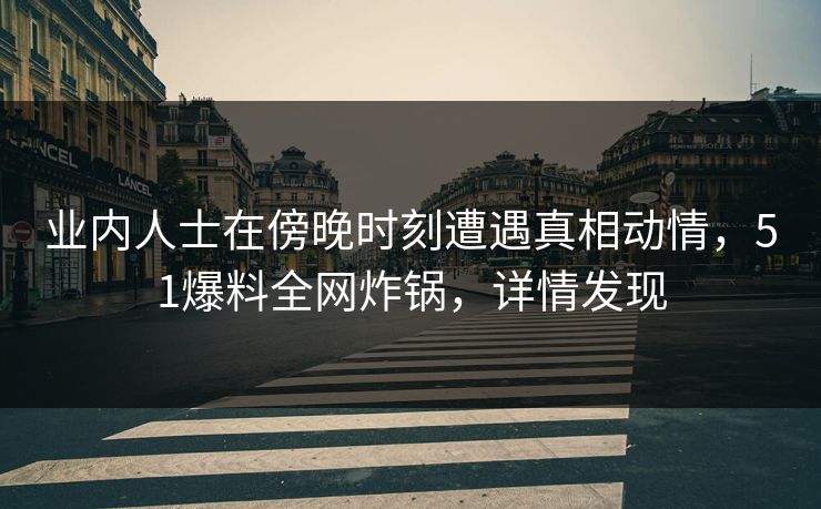 业内人士在傍晚时刻遭遇真相动情，51爆料全网炸锅，详情发现
