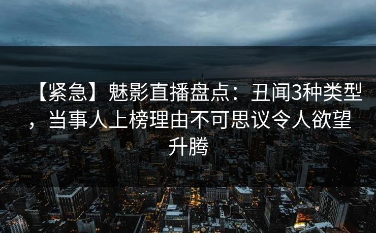 【紧急】魅影直播盘点：丑闻3种类型，当事人上榜理由不可思议令人欲望升腾
