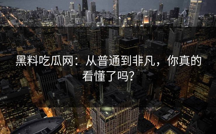 黑料吃瓜网：从普通到非凡，你真的看懂了吗？
