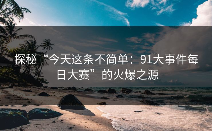 探秘“今天这条不简单：91大事件每日大赛”的火爆之源