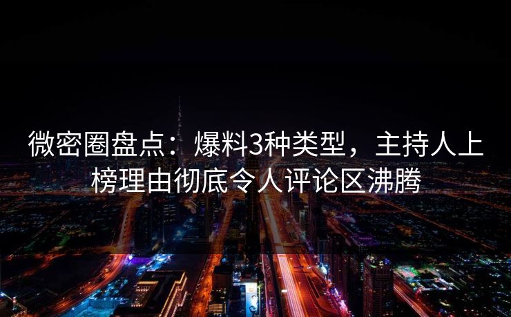 微密圈盘点：爆料3种类型，主持人上榜理由彻底令人评论区沸腾