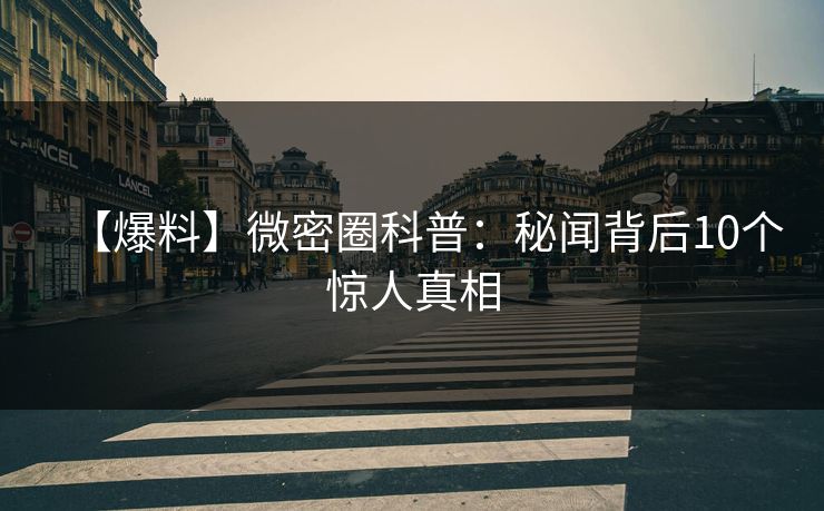 【爆料】微密圈科普：秘闻背后10个惊人真相