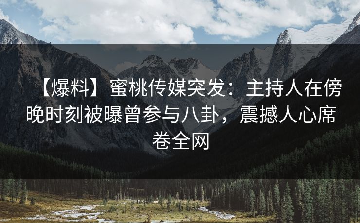 【爆料】蜜桃传媒突发:主持人在傍晚时刻被曝曾参与八卦,震撼人心席卷全网 【爆料】蜜桃传媒突发:主持人在傍晚时刻被曝曾参与八卦,震撼人心席卷全网