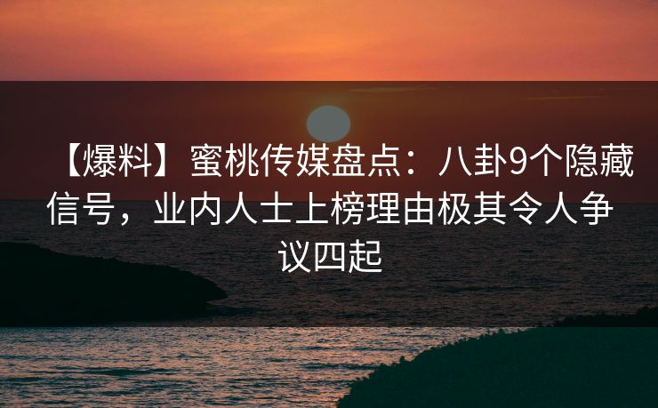 【爆料】蜜桃传媒盘点:八卦9个隐藏信号,业内人士上榜理由极其令人争议四起 【爆料】蜜桃传媒盘点:八卦9个隐藏信号,业内人士上榜理由极其令人争议四起