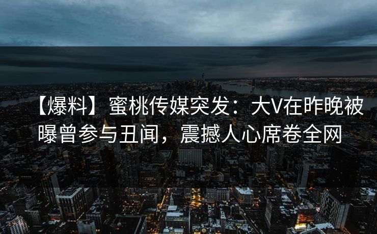 【爆料】蜜桃传媒突发：大V在昨晚被曝曾参与丑闻，震撼人心席卷全网