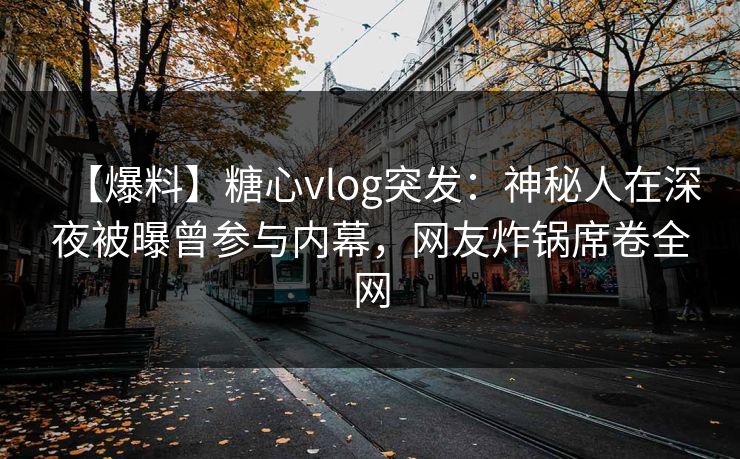 【爆料】糖心vlog突发:神秘人在深夜被曝曾参与内幕,网友炸锅席卷全网 【爆料】糖心vlog突发:神秘人在深夜被曝曾参与内幕,网友炸锅席卷全网