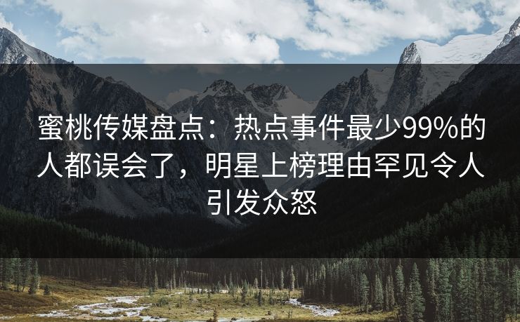 蜜桃传媒盘点:热点事件最少99%的人都误会了,明星上榜理由罕见令人引发众怒 蜜桃传媒盘点:热点事件最少99%的人都误会了,明星上榜理由罕见令人引发众怒