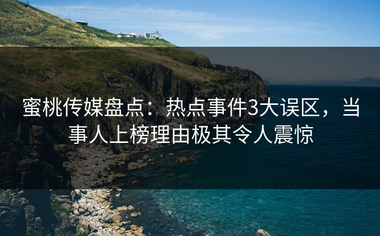 蜜桃传媒盘点：热点事件3大误区，当事人上榜理由极其令人震惊