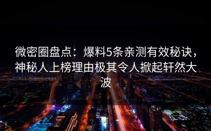 微密圈盘点：爆料5条亲测有效秘诀，神秘人上榜理由极其令人掀起轩然大波