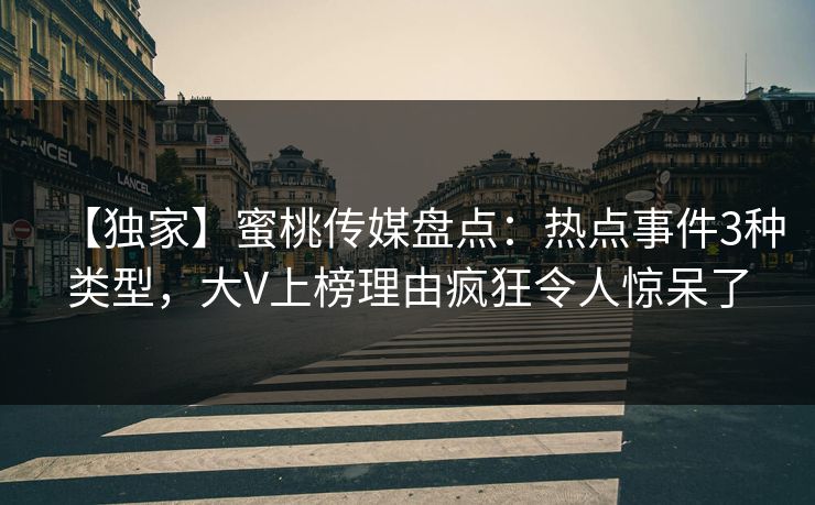 【独家】蜜桃传媒盘点：热点事件3种类型，大V上榜理由疯狂令人惊呆了