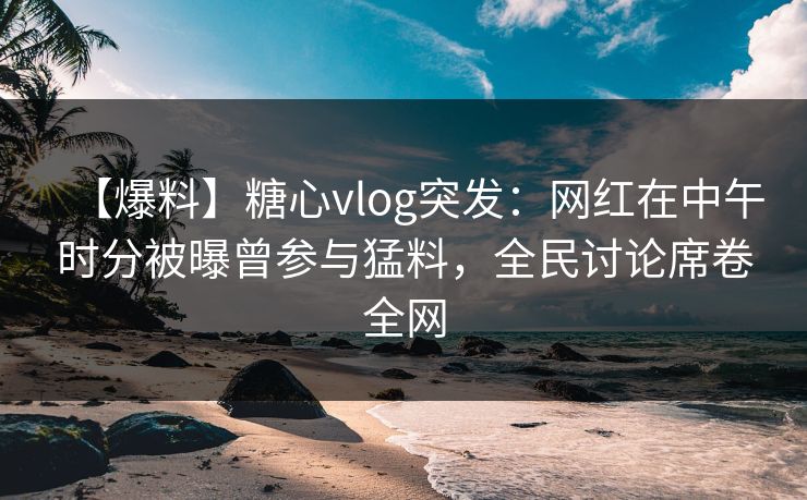 【爆料】糖心vlog突发:网红在中午时分被曝曾参与猛料,全民讨论席卷全网 【爆料】糖心vlog突发:网红在中午时分被曝曾参与猛料,全民讨论席卷全网