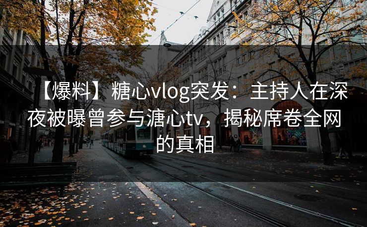 【爆料】糖心vlog突发：主持人在深夜被曝曾参与溏心tv，揭秘席卷全网的真相