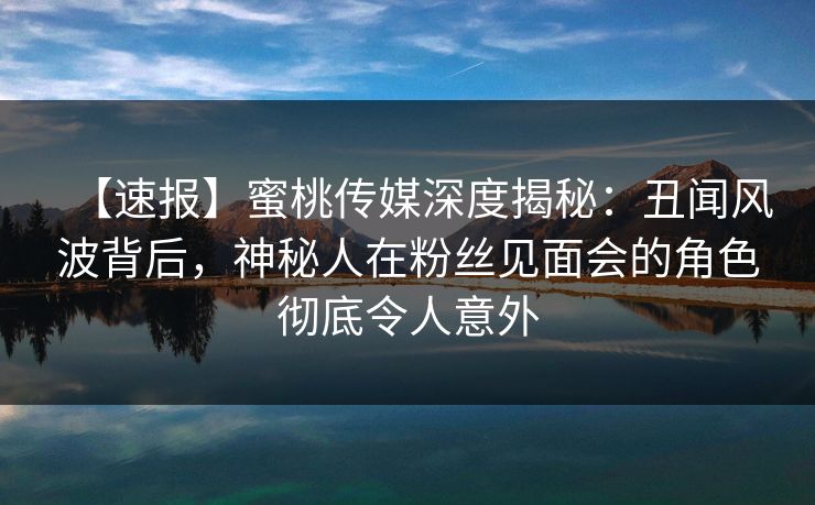 【速报】蜜桃传媒深度揭秘：丑闻风波背后，神秘人在粉丝见面会的角色彻底令人意外