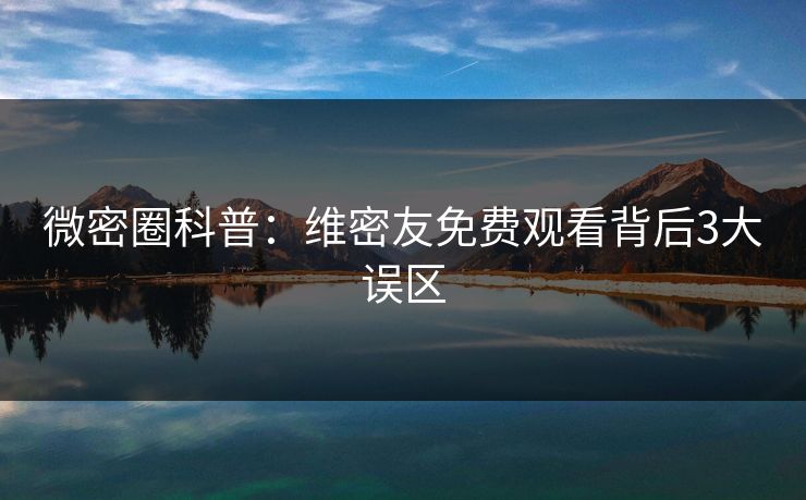 微密圈科普：维密友免费观看背后3大误区