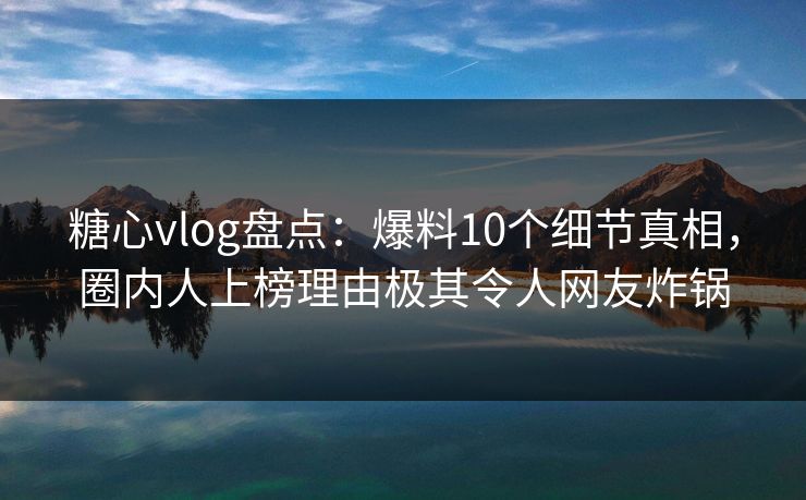 糖心vlog盘点：爆料10个细节真相，圈内人上榜理由极其令人网友炸锅