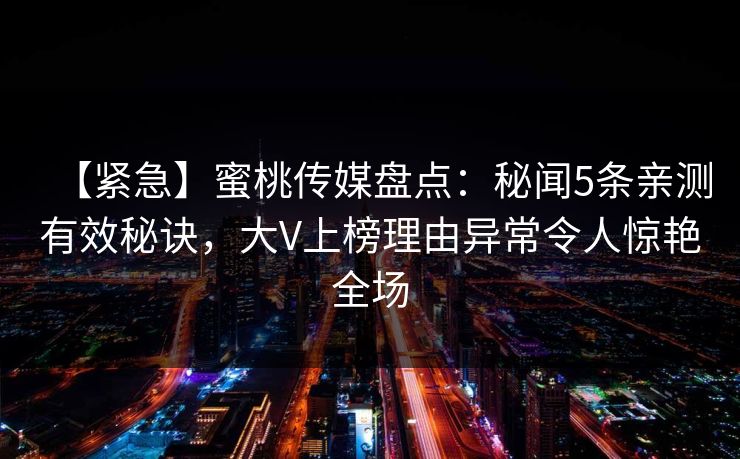 【紧急】蜜桃传媒盘点：秘闻5条亲测有效秘诀，大V上榜理由异常令人惊艳全场