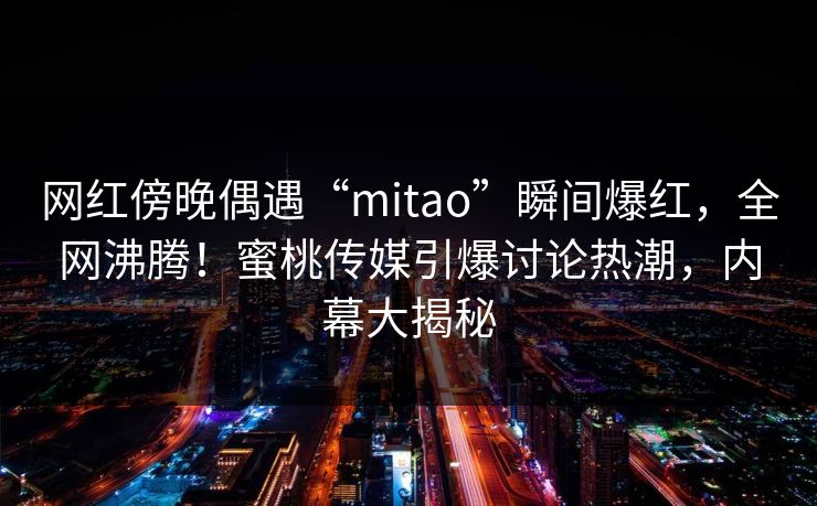 网红傍晚偶遇“mitao”瞬间爆红，全网沸腾！蜜桃传媒引爆讨论热潮，内幕大揭秘