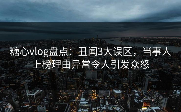 糖心vlog盘点：丑闻3大误区，当事人上榜理由异常令人引发众怒