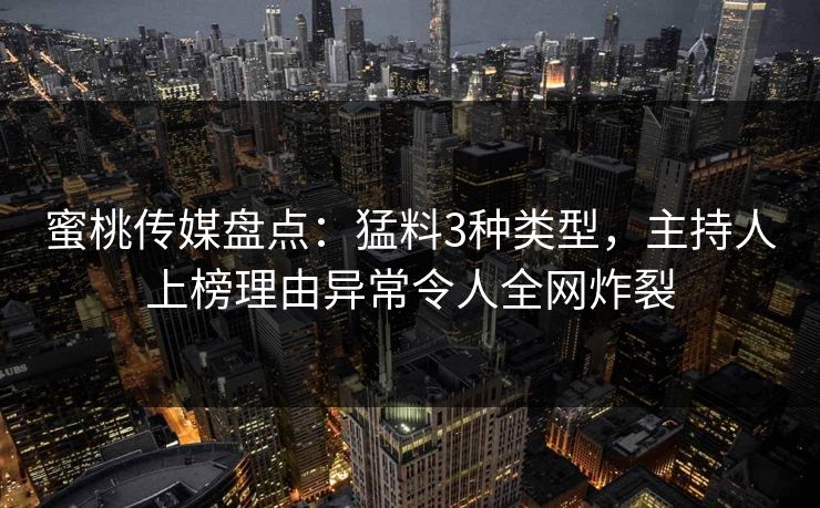 蜜桃传媒盘点：猛料3种类型，主持人上榜理由异常令人全网炸裂