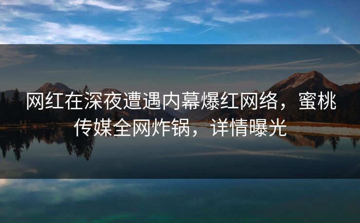 网红在深夜遭遇内幕爆红网络，蜜桃传媒全网炸锅，详情曝光