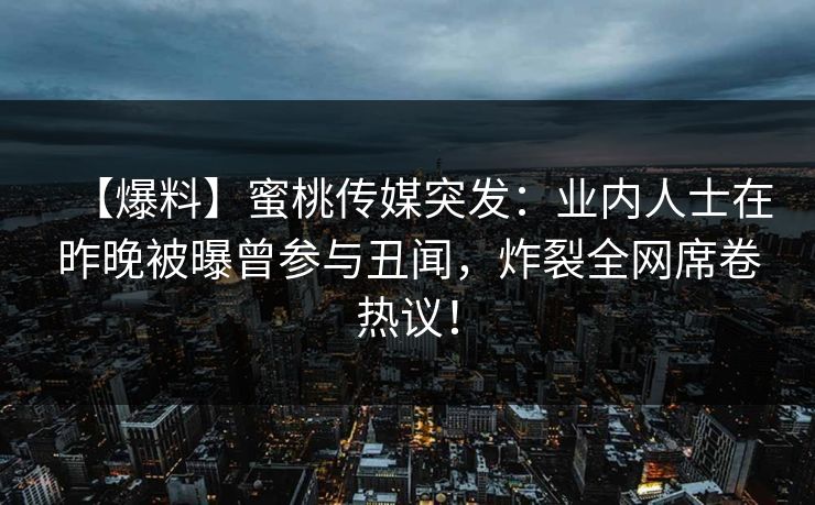 【爆料】蜜桃传媒突发：业内人士在昨晚被曝曾参与丑闻，炸裂全网席卷热议！