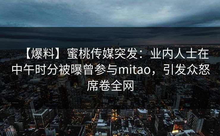 【爆料】蜜桃传媒突发：业内人士在中午时分被曝曾参与mitao，引发众怒席卷全网