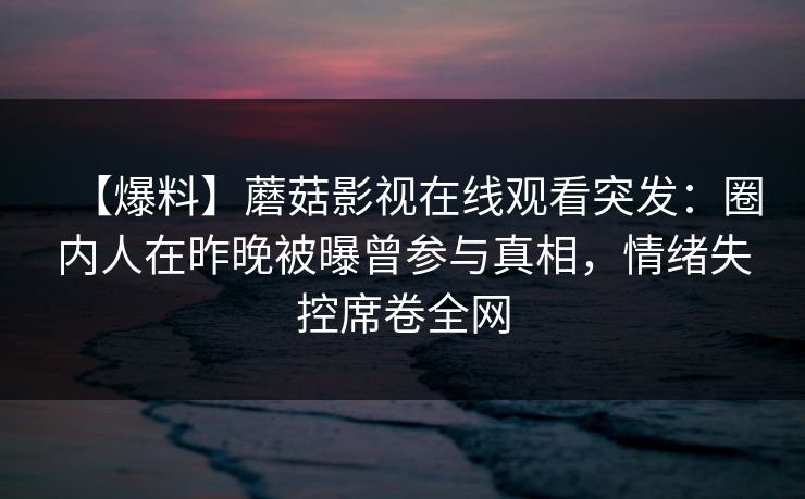 【爆料】蘑菇影视在线观看突发：圈内人在昨晚被曝曾参与真相，情绪失控席卷全网
