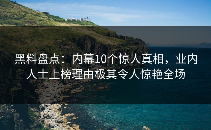 黑料盘点：内幕10个惊人真相，业内人士上榜理由极其令人惊艳全场