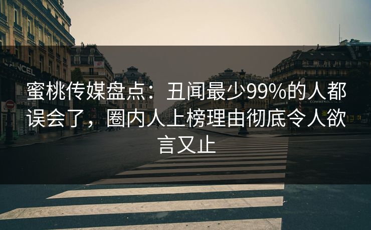 蜜桃传媒盘点：丑闻最少99%的人都误会了，圈内人上榜理由彻底令人欲言又止