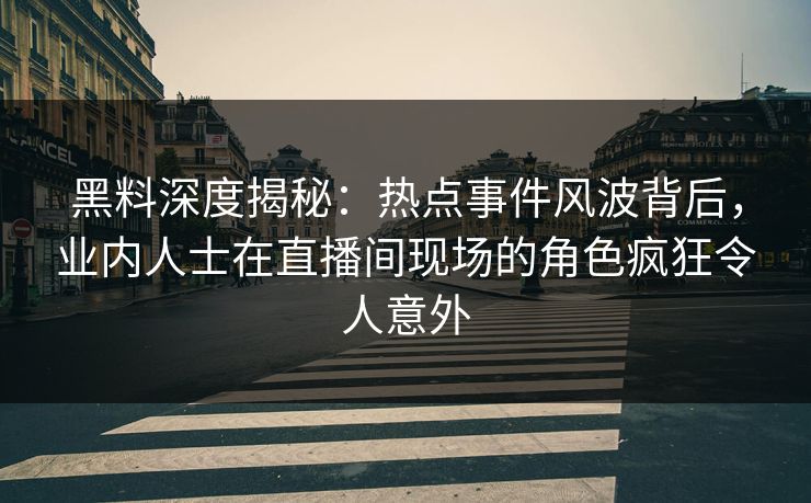 黑料深度揭秘：热点事件风波背后，业内人士在直播间现场的角色疯狂令人意外