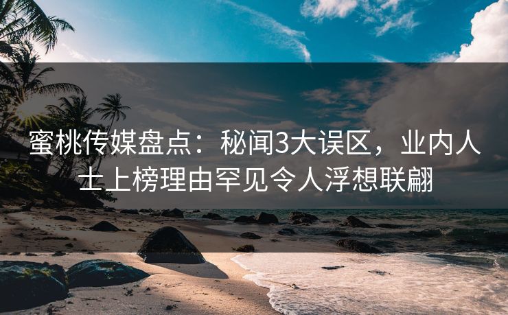 蜜桃传媒盘点：秘闻3大误区，业内人士上榜理由罕见令人浮想联翩