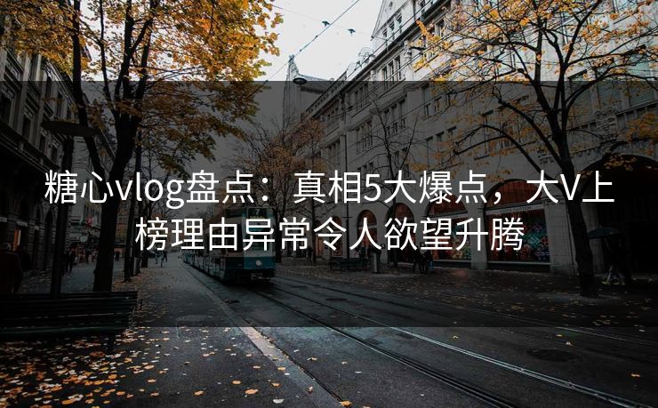 糖心vlog盘点：真相5大爆点，大V上榜理由异常令人欲望升腾
