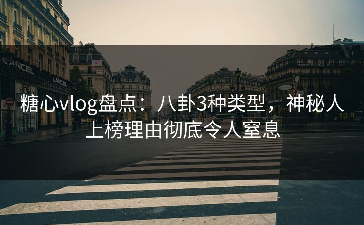 糖心vlog盘点：八卦3种类型，神秘人上榜理由彻底令人窒息