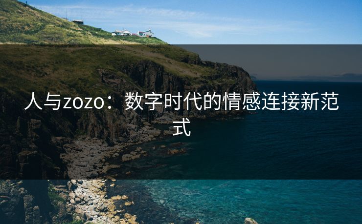 人与zozo：数字时代的情感连接新范式