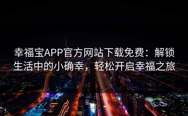 幸福宝APP官方网站下载免费：解锁生活中的小确幸，轻松开启幸福之旅