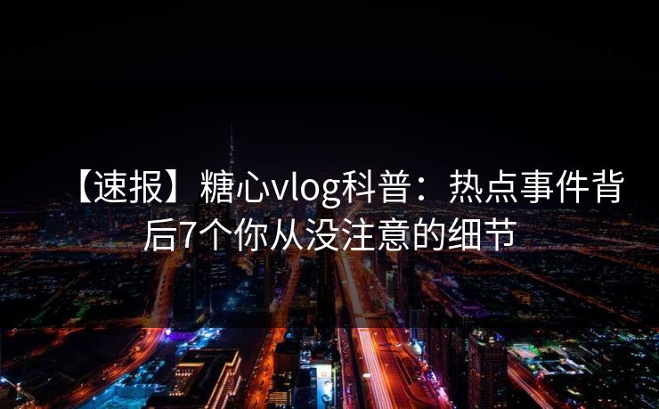 【速报】糖心vlog科普:热点事件背后7个你从没注意的细节 【速报】糖心vlog科普:热点事件背后7个你从没注意的细节