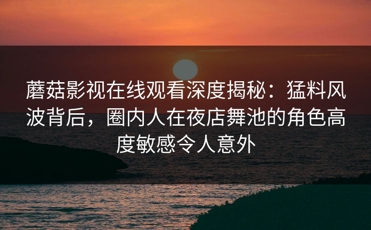 蘑菇影视在线观看深度揭秘：猛料风波背后，圈内人在夜店舞池的角色高度敏感令人意外