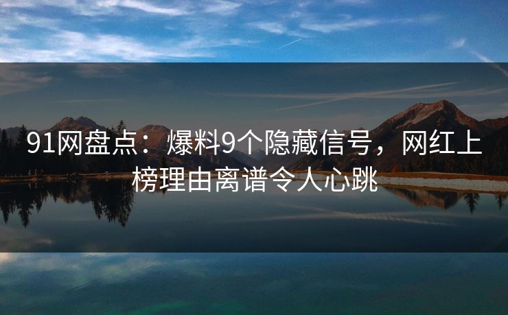 91网盘点：爆料9个隐藏信号，网红上榜理由离谱令人心跳