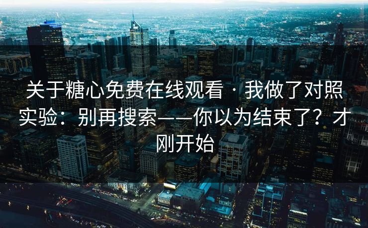 关于糖心免费在线观看 · 我做了对照实验：别再搜索——你以为结束了？才刚开始