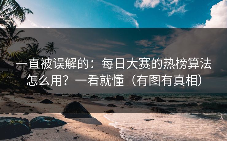 一直被误解的：每日大赛的热榜算法怎么用？一看就懂（有图有真相）