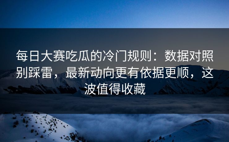 每日大赛吃瓜的冷门规则：数据对照别踩雷，最新动向更有依据更顺，这波值得收藏