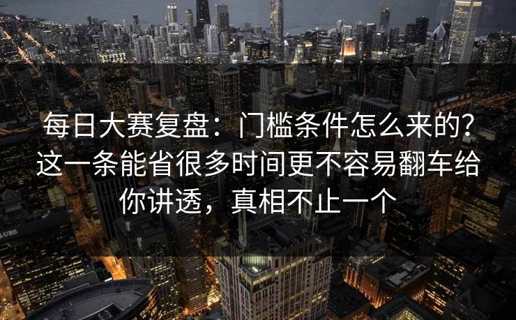 每日大赛复盘：门槛条件怎么来的？这一条能省很多时间更不容易翻车给你讲透，真相不止一个