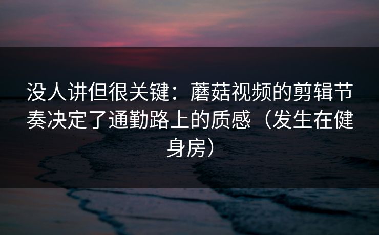 没人讲但很关键：蘑菇视频的剪辑节奏决定了通勤路上的质感（发生在健身房）