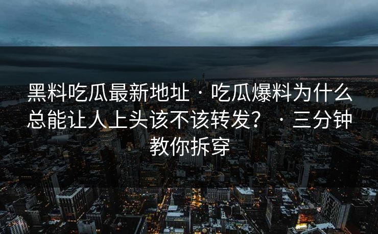 黑料吃瓜最新地址 · 吃瓜爆料为什么总能让人上头该不该转发？ · 三分钟教你拆穿