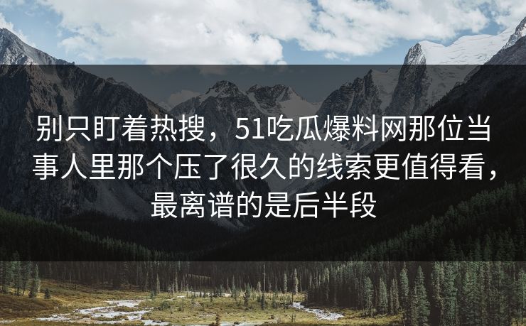 别只盯着热搜，51吃瓜爆料网那位当事人里那个压了很久的线索更值得看，最离谱的是后半段